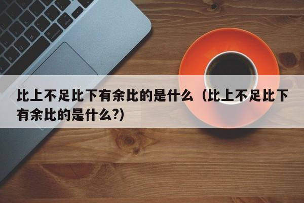 比上不足比下有余比的是什么（比上不足比下有余比的是什么?）-第1张图片