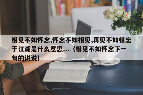 相见不如怀念,怀念不如相见,再见不如相忘于江湖是什么意思...（相见不如怀念下一句的说说）-第1张图片