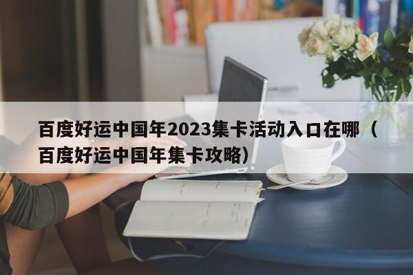 百度好运中国年2023集卡活动入口在哪（百度好运中国年集卡攻略）-第1张图片