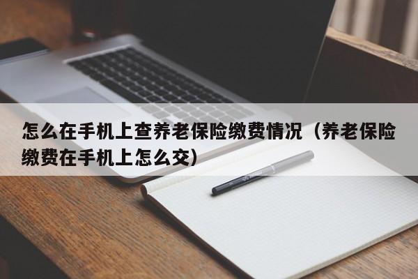 怎么在手机上查养老保险缴费情况（养老保险缴费在手机上怎么交）-第1张图片