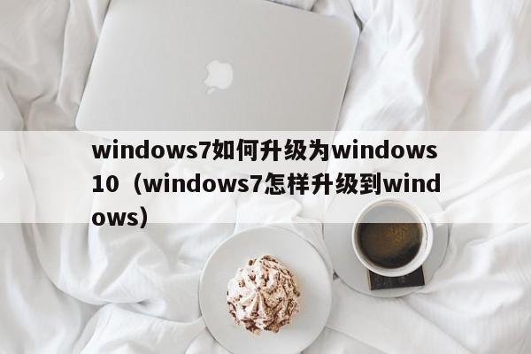 windows7如何升级为windows10（windows7怎样升级到windows）-第1张图片