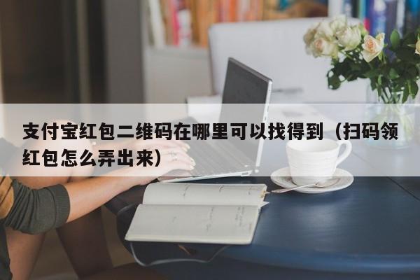 支付宝红包二维码在哪里可以找得到（扫码领红包怎么弄出来）-第1张图片