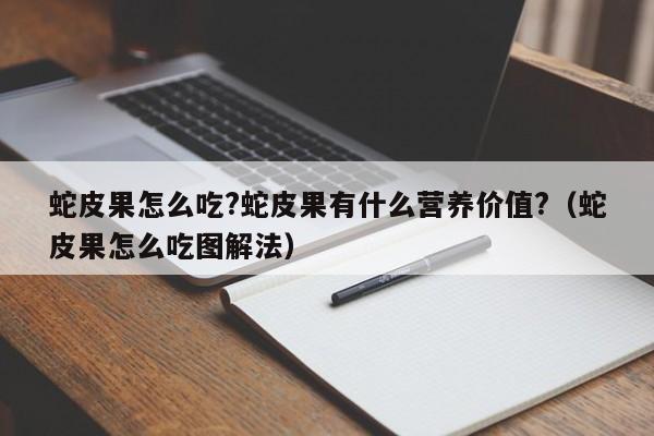 蛇皮果怎么吃?蛇皮果有什么营养价值?（蛇皮果怎么吃图解法）-第1张图片