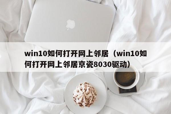 win10如何打开网上邻居（win10如何打开网上邻居京瓷8030驱动）-第1张图片