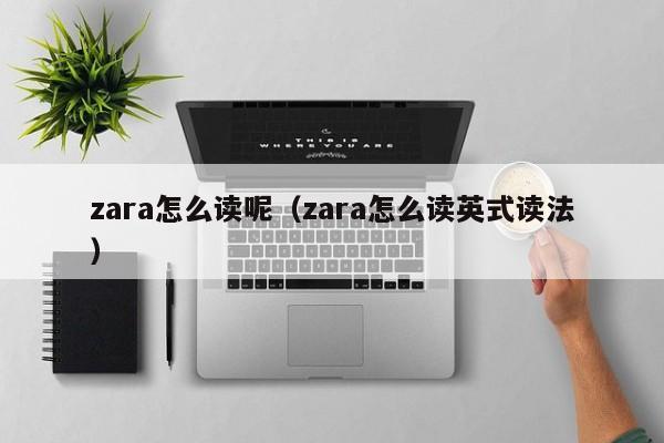 zara怎么读呢（zara怎么读英式读法）-第1张图片