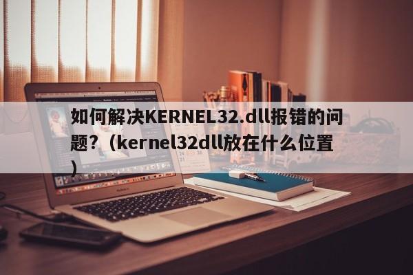 如何解决KERNEL32.dll报错的问题?（kernel32dll放在什么位置）-第1张图片