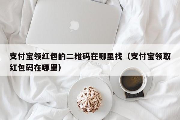 支付宝领红包的二维码在哪里找（支付宝领取红包码在哪里）-第1张图片