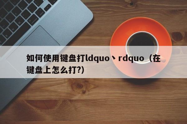 如何使用键盘打ldquo丶rdquo（在键盘上怎么打?）-第1张图片