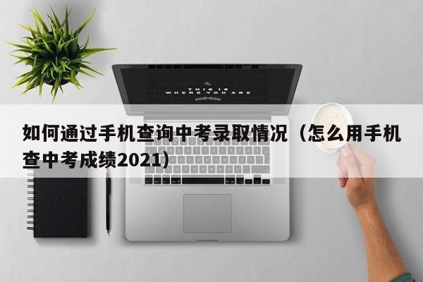 如何通过手机查询中考录取情况（怎么用手机查中考成绩2021）-第1张图片