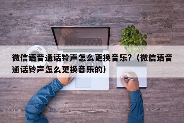 微信语音通话铃声怎么更换音乐?（微信语音通话铃声怎么更换音乐的）-第1张图片