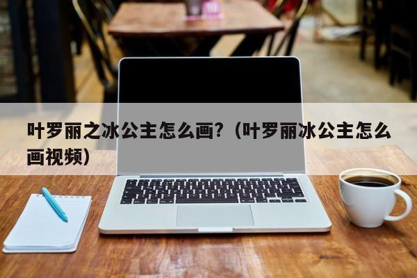 叶罗丽之冰公主怎么画?（叶罗丽冰公主怎么画视频）-第1张图片