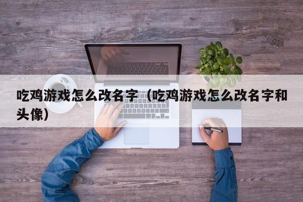 吃鸡游戏怎么改名字（吃鸡游戏怎么改名字和头像）-第1张图片