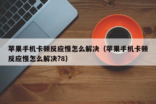 苹果手机卡顿反应慢怎么解决（苹果手机卡顿反应慢怎么解决?8）-第1张图片