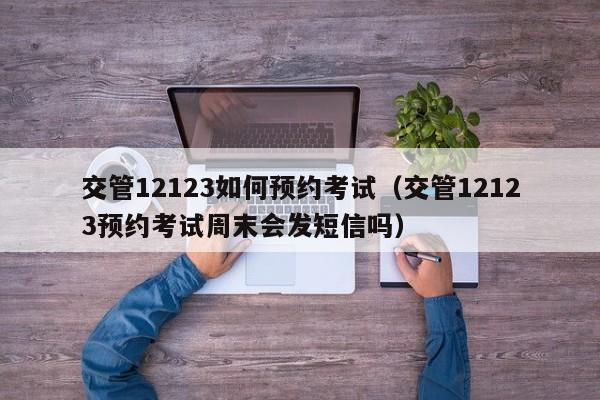 交管12123如何预约考试（交管12123预约考试周末会发短信吗）-第1张图片