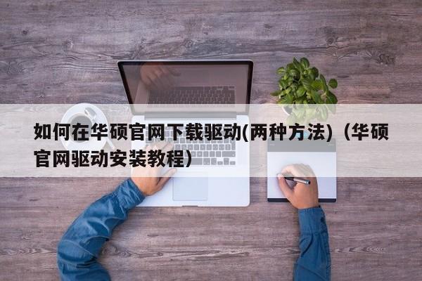 如何在华硕官网下载驱动(两种方法)（华硕官网驱动安装教程）-第1张图片