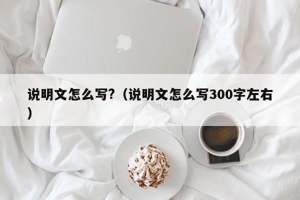 说明文怎么写?（说明文怎么写300字左右）-第1张图片