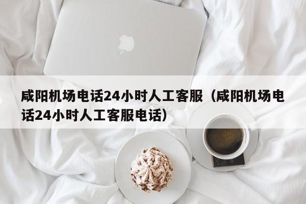 咸阳机场电话24小时人工客服（咸阳机场电话24小时人工客服电话）-第1张图片