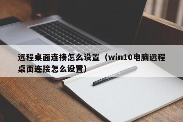 远程桌面连接怎么设置（win10电脑远程桌面连接怎么设置）-第1张图片