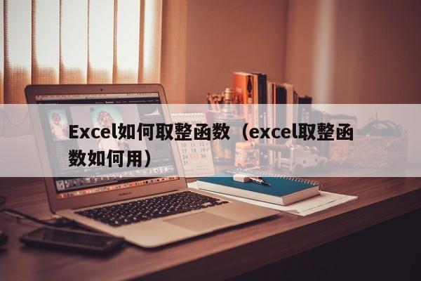 Excel如何取整函数（excel取整函数如何用）-第1张图片