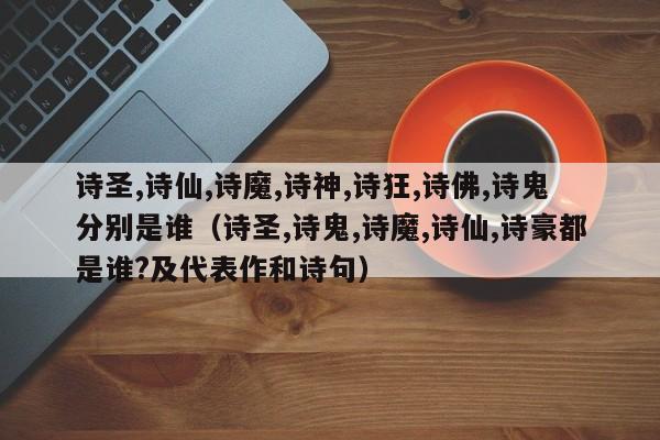 诗圣,诗仙,诗魔,诗神,诗狂,诗佛,诗鬼分别是谁（诗圣,诗鬼,诗魔,诗仙,诗豪都是谁?及代表作和诗句）-第1张图片