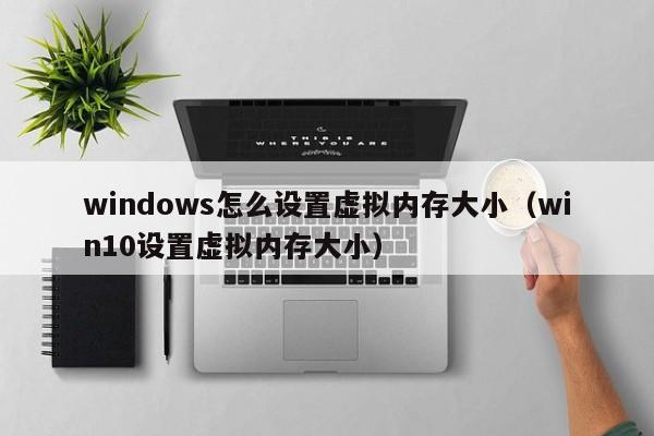 windows怎么设置虚拟内存大小（win10设置虚拟内存大小）-第1张图片