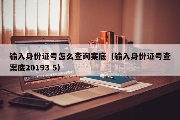 输入身份证号怎么查询案底（输入身份证号查案底20193 5）-第1张图片