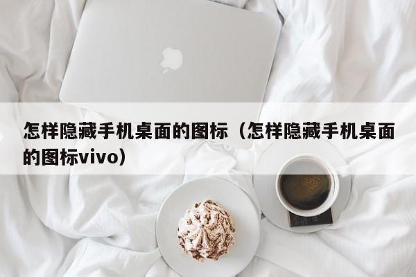 怎样隐藏手机桌面的图标（怎样隐藏手机桌面的图标vivo）-第1张图片