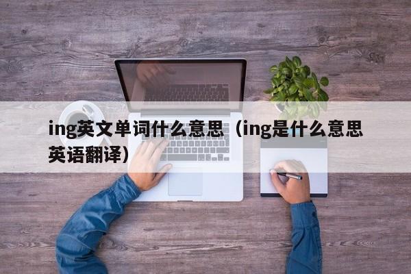 ing英文单词什么意思（ing是什么意思英语翻译）-第1张图片