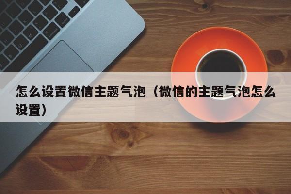 怎么设置微信主题气泡（微信的主题气泡怎么设置）-第1张图片