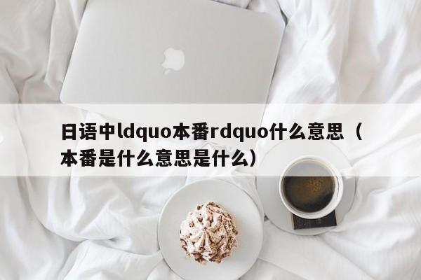 日语中ldquo本番rdquo什么意思（本番是什么意思是什么）-第1张图片