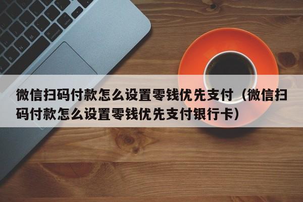 微信扫码付款怎么设置零钱优先支付（微信扫码付款怎么设置零钱优先支付银行卡）-第1张图片