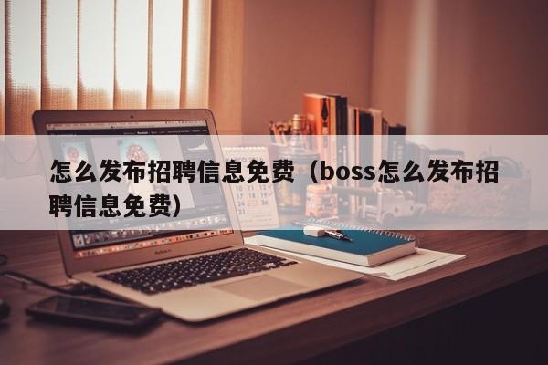 怎么发布招聘信息免费（boss怎么发布招聘信息免费）-第1张图片