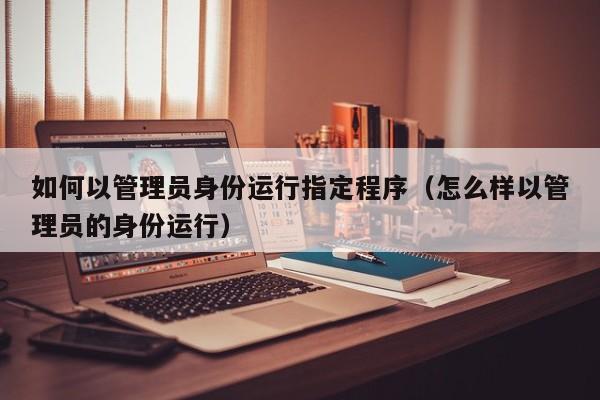 如何以管理员身份运行指定程序（怎么样以管理员的身份运行）-第1张图片