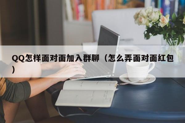 QQ怎样面对面加入群聊（怎么弄面对面红包）-第1张图片