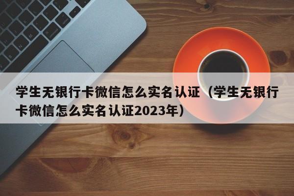 学生无银行卡微信怎么实名认证（学生无银行卡微信怎么实名认证2023年）-第1张图片