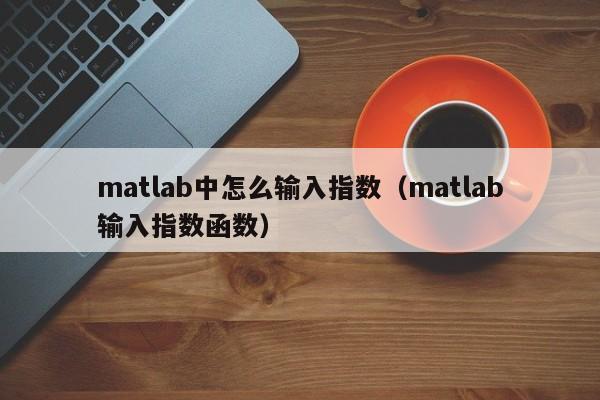 matlab中怎么输入指数（matlab输入指数函数）-第1张图片