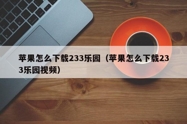 苹果怎么下载233乐园（苹果怎么下载233乐园视频）-第1张图片