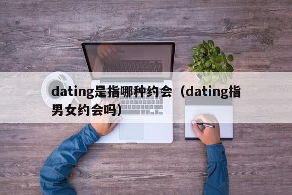 dating是指哪种约会（dating指男女约会吗）-第1张图片