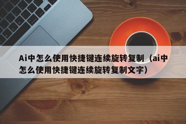 Ai中怎么使用快捷键连续旋转复制（ai中怎么使用快捷键连续旋转复制文字）-第1张图片