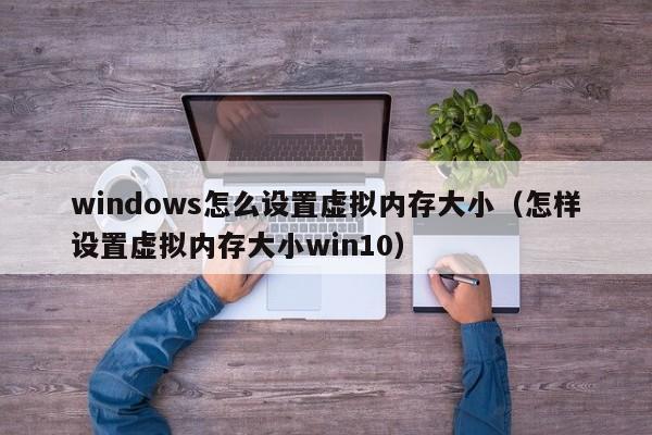 windows怎么设置虚拟内存大小（怎样设置虚拟内存大小win10）-第1张图片