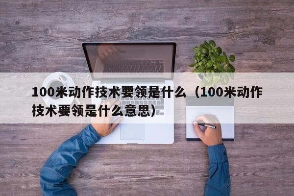 100米动作技术要领是什么（100米动作技术要领是什么意思）-第1张图片