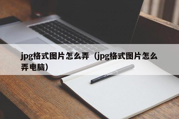 jpg格式图片怎么弄（jpg格式图片怎么弄电脑）-第1张图片