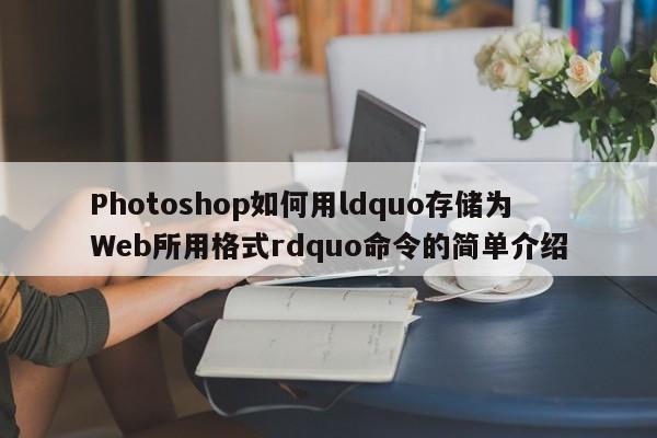 Photoshop如何用ldquo存储为Web所用格式rdquo命令的简单介绍-第1张图片