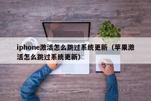 iphone激活怎么跳过系统更新（苹果激活怎么跳过系统更新）-第1张图片