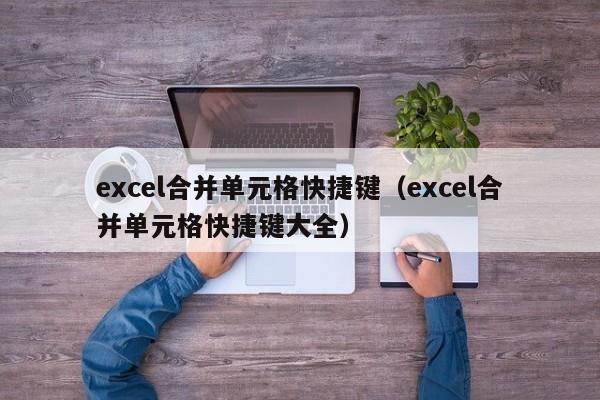 excel合并单元格快捷键（excel合并单元格快捷键大全）-第1张图片