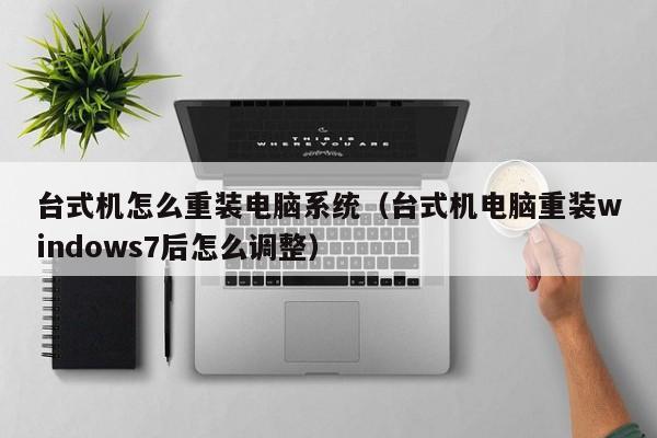 台式机怎么重装电脑系统（台式机电脑重装windows7后怎么调整）-第1张图片