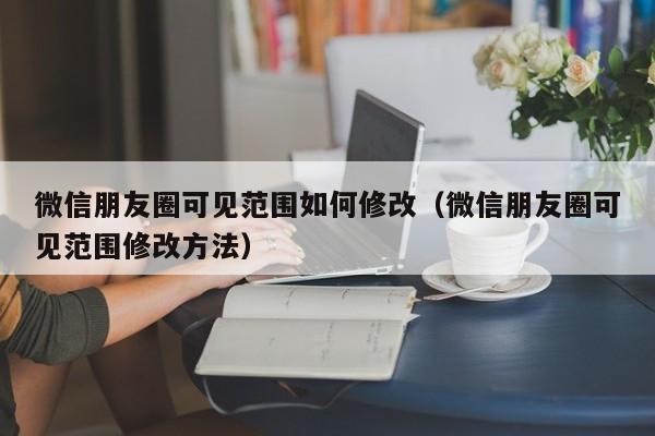 微信朋友圈可见范围如何修改（微信朋友圈可见范围修改方法）-第1张图片