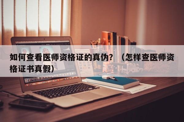 如何查看医师资格证的真伪？（怎样查医师资格证书真假）-第1张图片