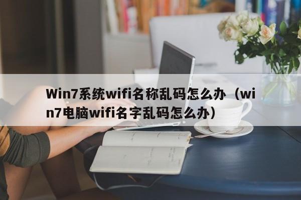 Win7系统wifi名称乱码怎么办（win7电脑wifi名字乱码怎么办）-第1张图片