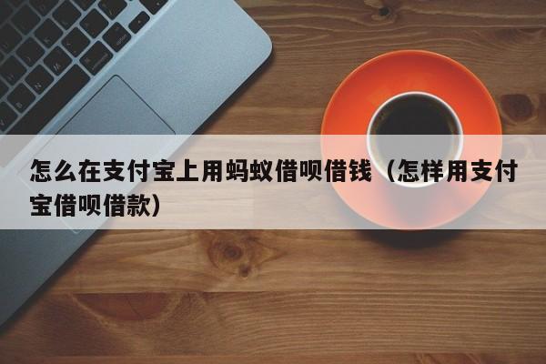 怎么在支付宝上用蚂蚁借呗借钱（怎样用支付宝借呗借款）-第1张图片